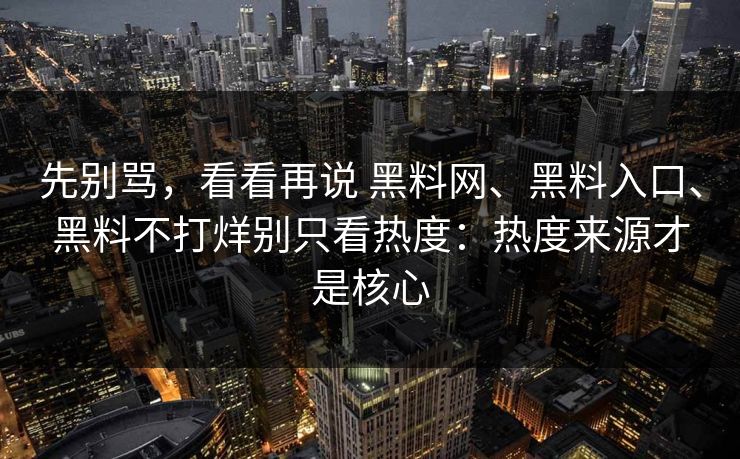 先别骂，看看再说 黑料网、黑料入口、黑料不打烊别只看热度：热度来源才是核心