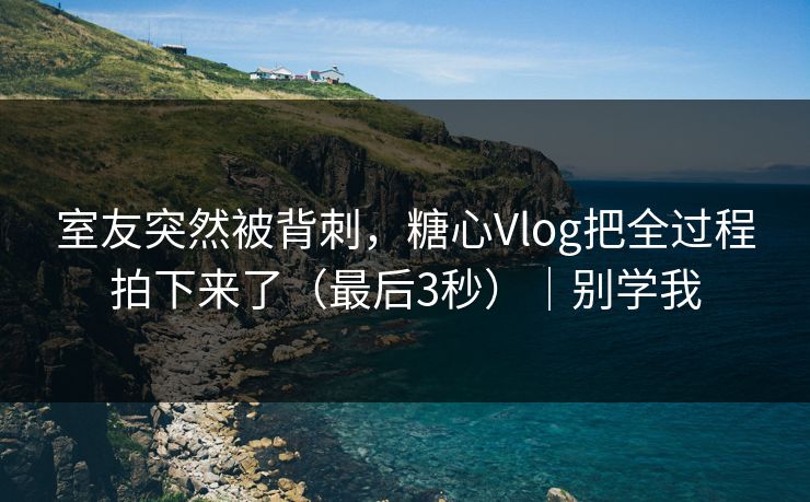 室友突然被背刺，糖心Vlog把全过程拍下来了（最后3秒）｜别学我
