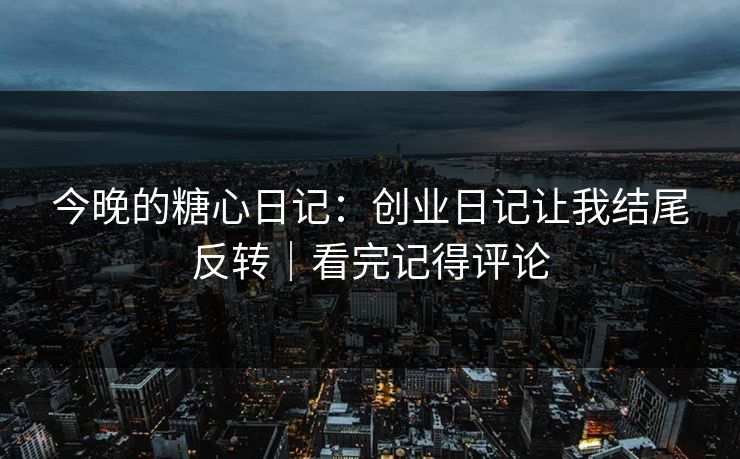 今晚的糖心日记：创业日记让我结尾反转｜看完记得评论