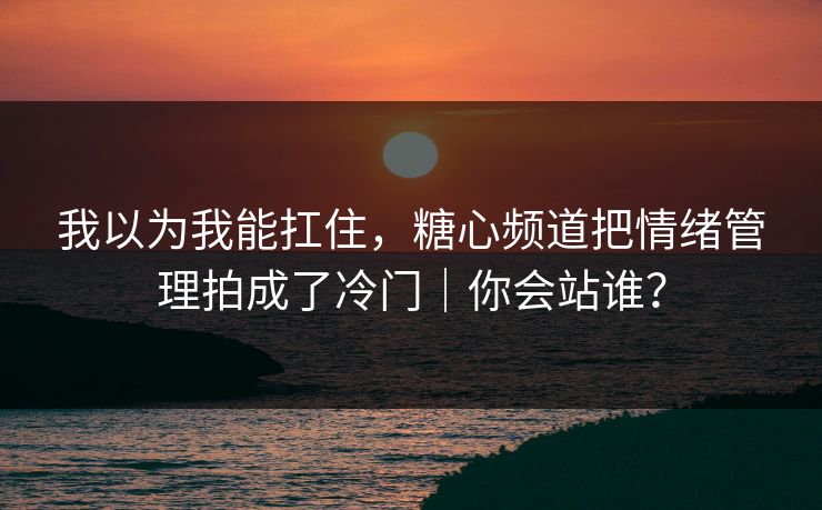 我以为我能扛住，糖心频道把情绪管理拍成了冷门｜你会站谁？