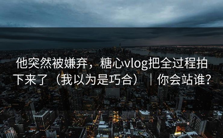 他突然被嫌弃,糖心vlog把全过程拍下来了(我以为是巧合)|你会站谁? 他突然被嫌弃,糖心vlog把全过程拍下来了(我以为是巧合)|你会站谁?