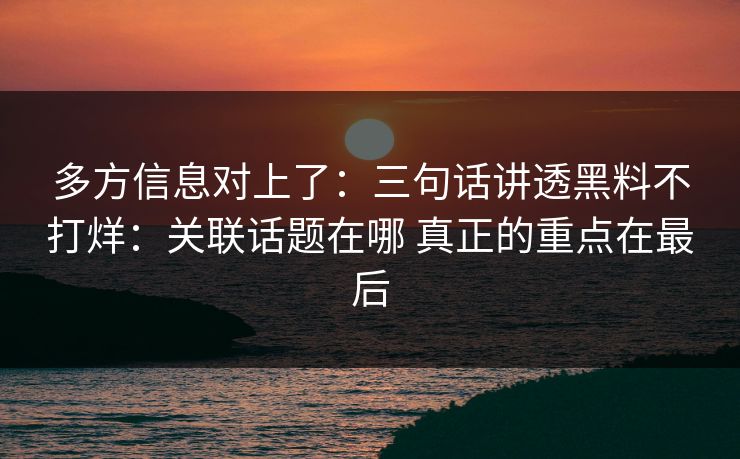 多方信息对上了:三句话讲透黑料不打烊:关联话题在哪 真正的重点在最后 多方信息对上了:三句话讲透黑料不打烊:关联话题在哪 真正的重点在最后