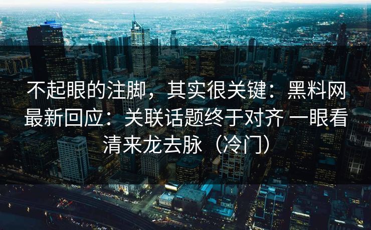 不起眼的注脚，其实很关键：黑料网最新回应：关联话题终于对齐 一眼看清来龙去脉（冷门）