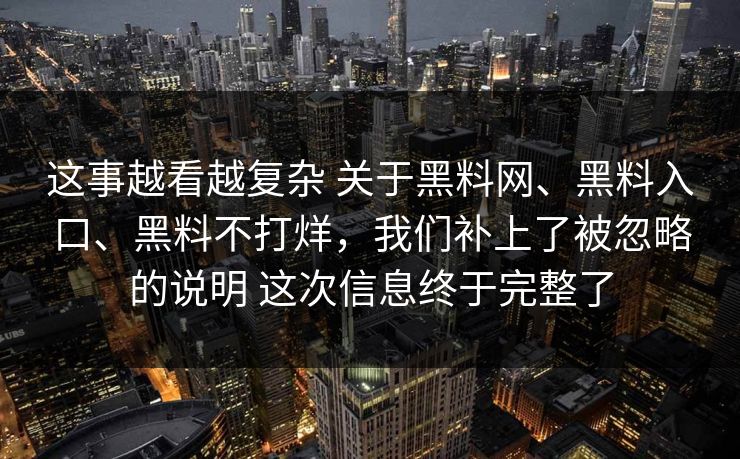 这事越看越复杂 关于黑料网、黑料入口、黑料不打烊,我们补上了被忽略的说明 这次信息终于完整了 这事越看越复杂 关于黑料网、黑料入口、黑料不打烊,我们补上了被忽略的说明 这次信息终于完整了
