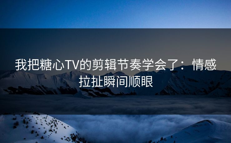 我把糖心TV的剪辑节奏学会了:情感拉扯瞬间顺眼 我把糖心TV的剪辑节奏学会了:情感拉扯瞬间顺眼