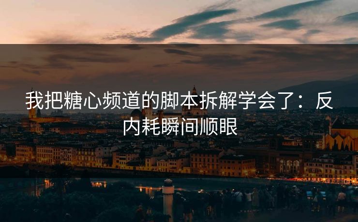 我把糖心频道的脚本拆解学会了:反内耗瞬间顺眼 我把糖心频道的脚本拆解学会了:反内耗瞬间顺眼