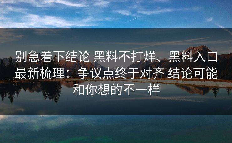 别急着下结论 黑料不打烊、黑料入口最新梳理：争议点终于对齐 结论可能和你想的不一样