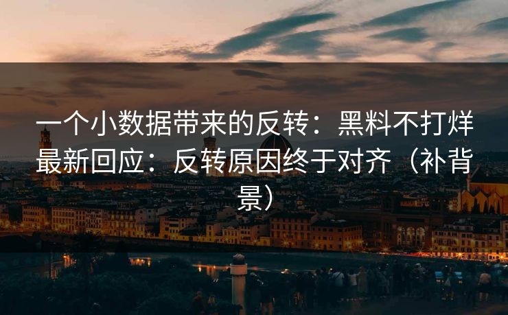 一个小数据带来的反转：黑料不打烊最新回应：反转原因终于对齐（补背景）